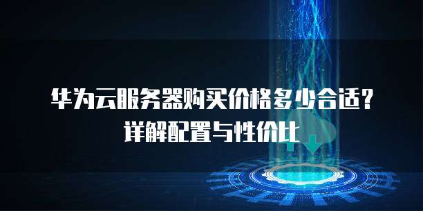 华为云服务器购买价格多少合适?详解配置与性价比