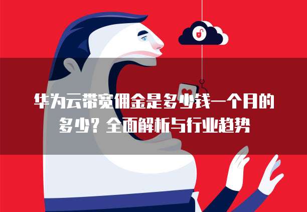 华为云带宽佣金是多少钱一个月的多少?全面解析与行业趋势