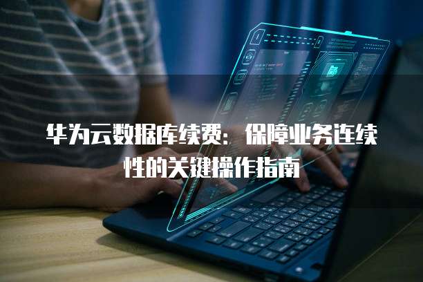 华为云数据库续费:保障业务连续性的关键操作指南