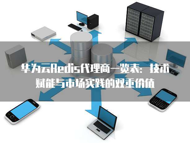 华为云Redis代理商一览表:技术赋能与市场实践的双重价值