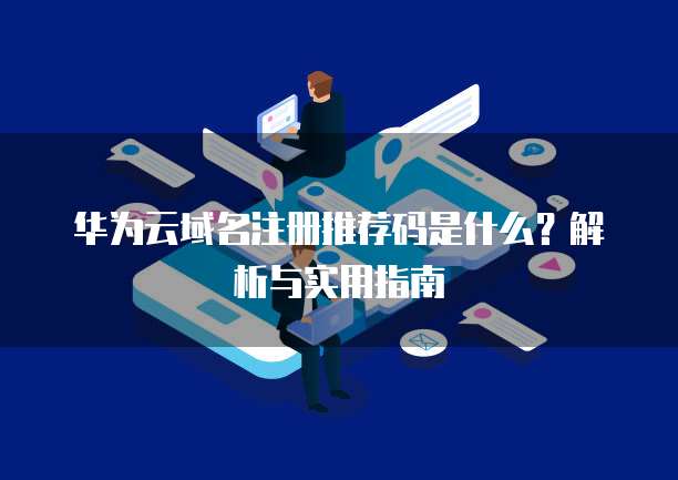 华为云域名注册推荐码是什么?解析与实用指南