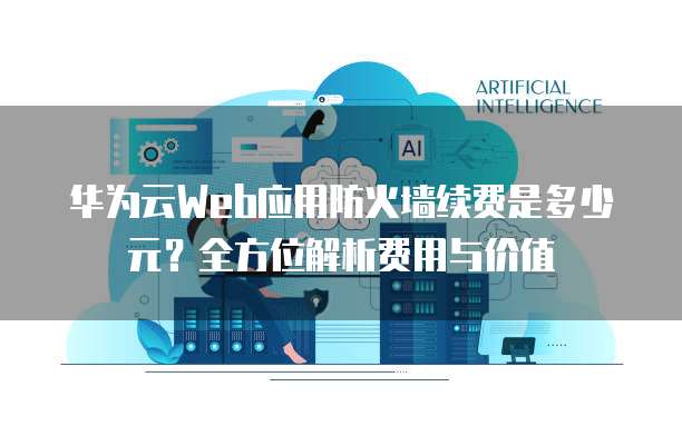 华为云Web应用防火墙续费是多少元？全方位解析费用与价值