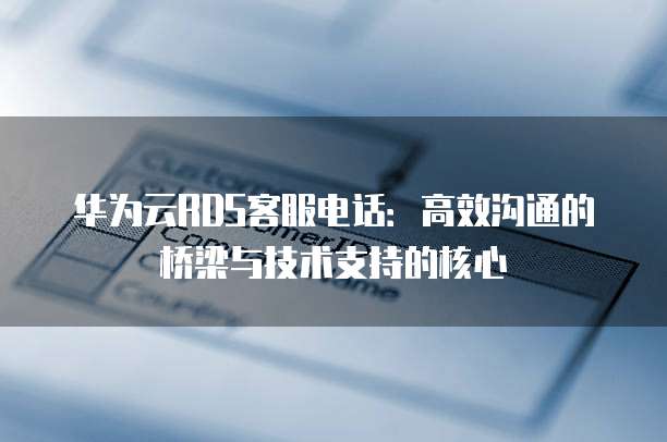华为云RDS客服电话：高效沟通的桥梁与技术支持的核心
