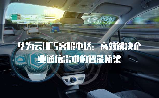华为云UCS客服电话:高效解决企业通信需求的智能桥梁