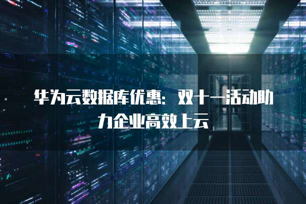 华为云数据库优惠:双十一活动助力企业高效上云