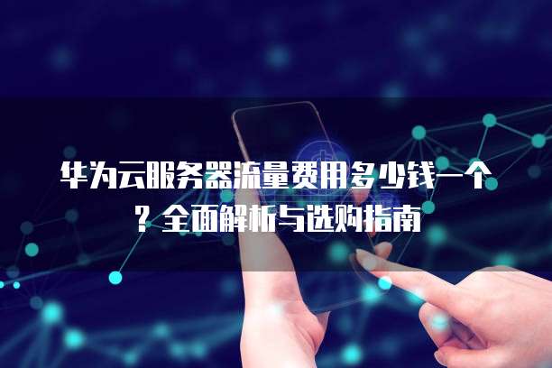 华为云服务器流量费用多少钱一个?全面解析与选购指南