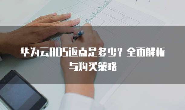 华为云RDS返点是多少?全面解析与购买策略