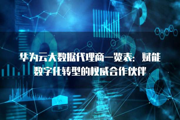 华为云大数据代理商一览表:赋能数字化转型的权威合作伙伴
