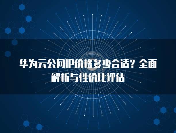 华为云公网IP价格多少合适?全面解析与性价比评估