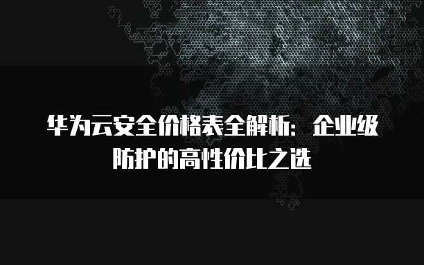 华为云安全价格表全解析：企业级防护的高性价比之选