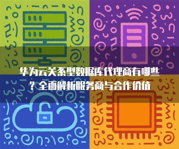 华为云关系型数据库代理商有哪些?全面解析服务商与合作价值