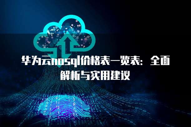 华为云nosql价格表一览表:全面解析与实用建议