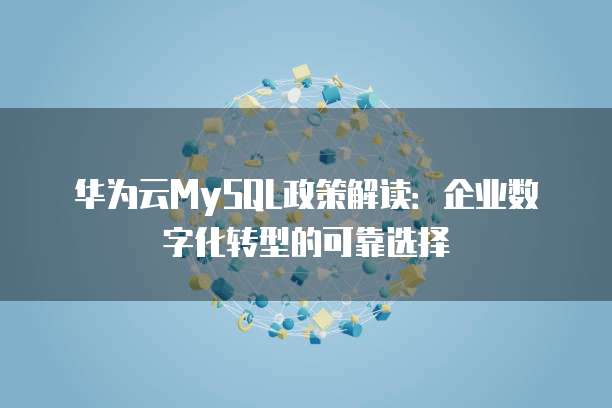 华为云MySQL政策解读:企业数字化转型的可靠选择