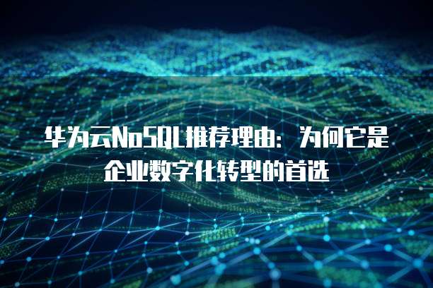华为云NoSQL推荐理由:为何它是企业数字化转型的首选