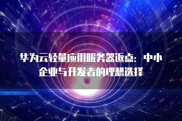 华为云轻量应用服务器返点:中小企业与开发者的理想选择