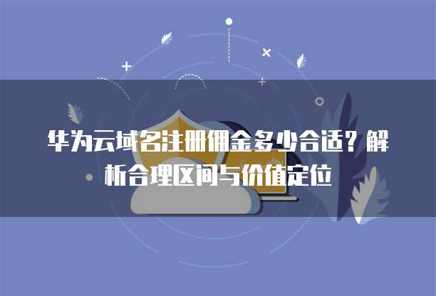 华为云域名注册佣金多少合适?解析合理区间与价值定位