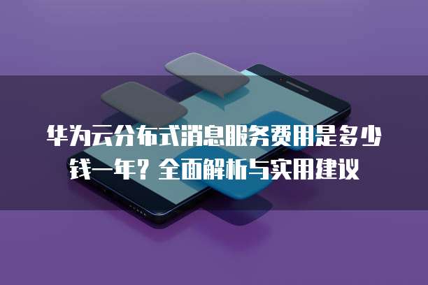 华为云分布式消息服务费用是多少钱一年?全面解析与实用建议