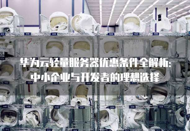 华为云轻量服务器优惠条件全解析：中小企业与开发者的理想选择