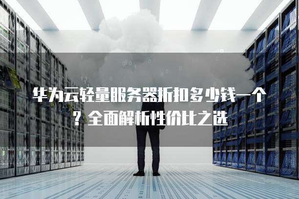 华为云轻量服务器折扣多少钱一个?全面解析性价比之选