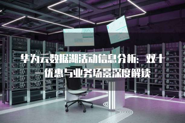 华为云数据湖活动信息分析：双十一优惠与业务场景深度解读