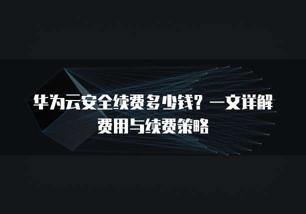 华为云安全续费多少钱?一文详解费用与续费策略