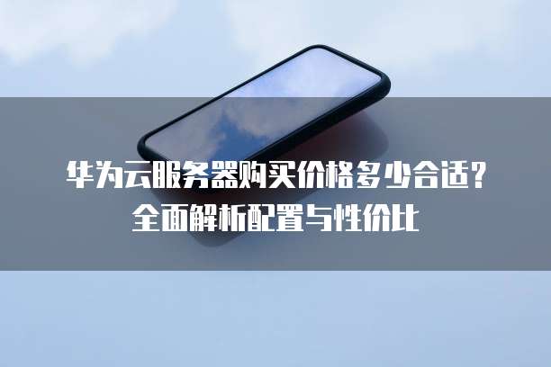 华为云服务器购买价格多少合适?全面解析配置与性价比