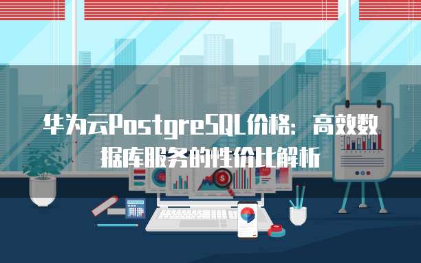 华为云PostgreSQL价格:高效数据库服务的性价比解析