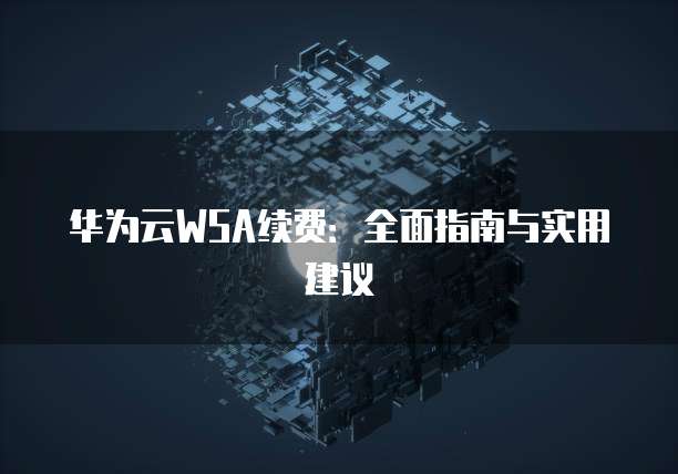 华为云WSA续费:全面指南与实用建议