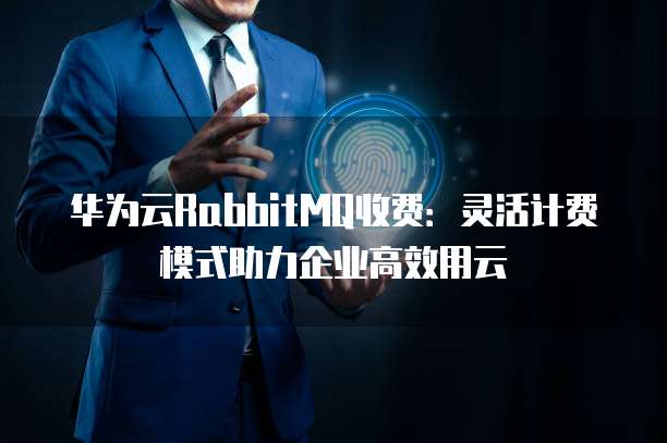 华为云RabbitMQ收费:灵活计费模式助力企业高效用云