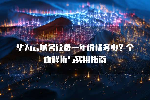 华为云域名续费一年价格多少?全面解析与实用指南