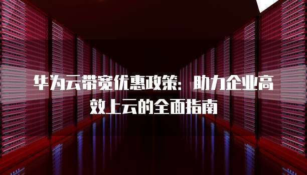 华为云带宽优惠政策:助力企业高效上云的全面指南