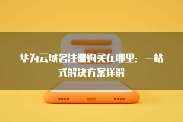 华为云域名注册购买在哪里:一站式解决方案详解