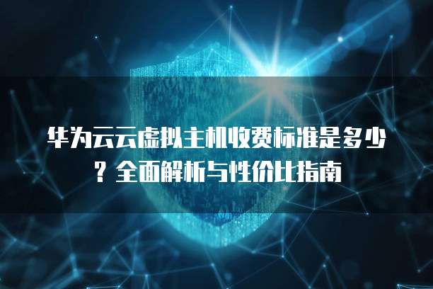 华为云云虚拟主机收费标准是多少？全面解析与性价比指南