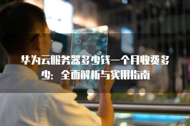 华为云服务器多少钱一个月收费多少:全面解析与实用指南
