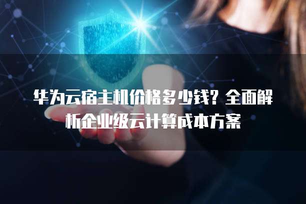 华为云宿主机价格多少钱?全面解析企业级云计算成本方案