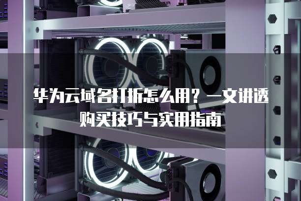 华为云域名打折怎么用?一文讲透购买技巧与实用指南