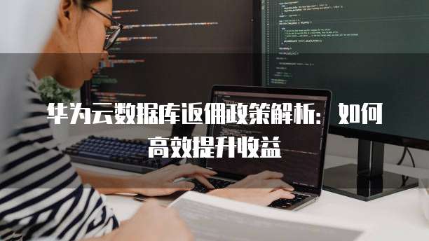 华为云数据库返佣政策解析:如何高效提升收益