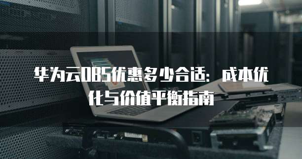 华为云OBS优惠多少合适:成本优化与价值平衡指南
