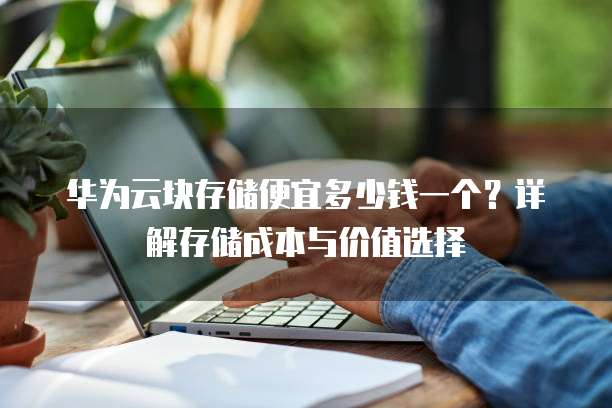 华为云块存储便宜多少钱一个?详解存储成本与价值选择