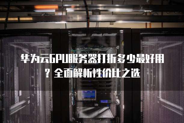 华为云GPU服务器打折多少最好用?全面解析性价比之选