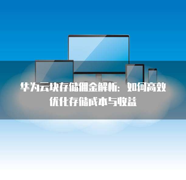 华为云块存储佣金解析:如何高效优化存储成本与收益