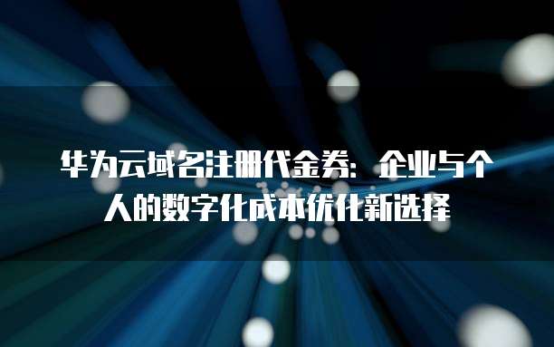 华为云域名注册代金券:企业与个人的数字化成本优化新选择