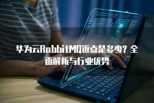 华为云RabbitMQ返点是多少?全面解析与行业优势