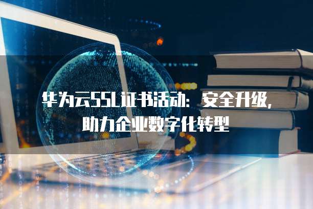 华为云SSL证书活动:安全升级,助力企业数字化转型