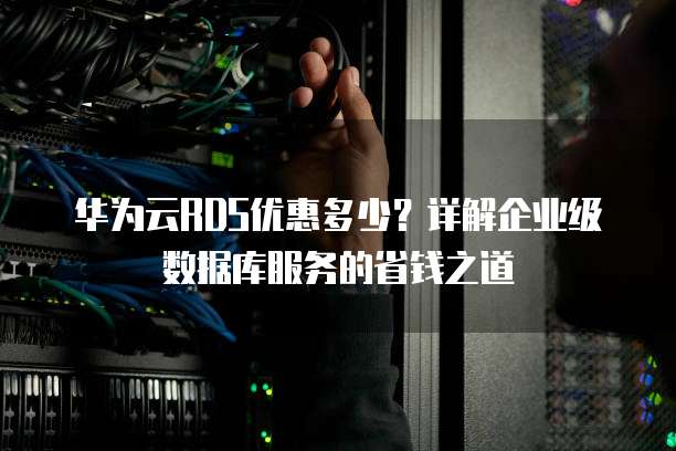 华为云RDS优惠多少?详解企业级数据库服务的省钱之道