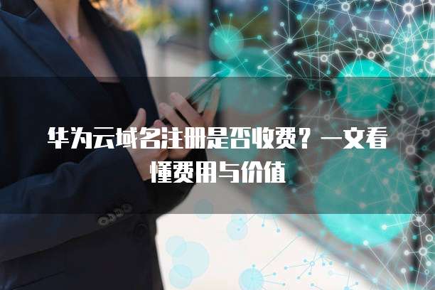 华为云域名注册是否收费？一文看懂费用与价值