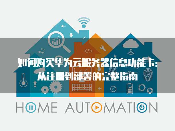 如何购买华为云服务器信息功能卡：从注册到部署的完整指南