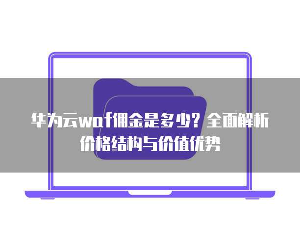 华为云waf佣金是多少？全面解析价格结构与价值优势