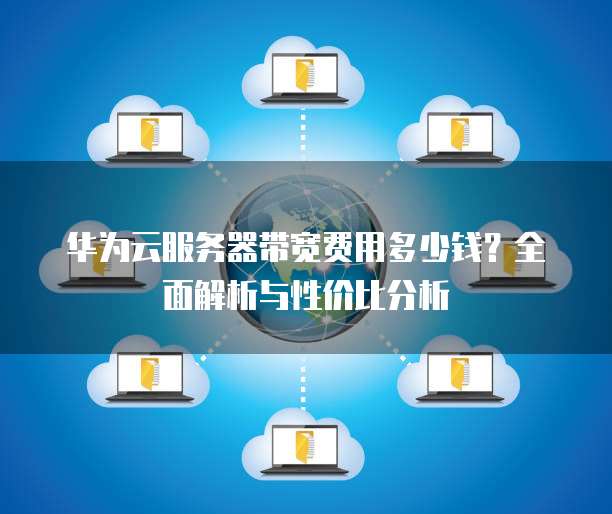 华为云服务器带宽费用多少钱?全面解析与性价比分析