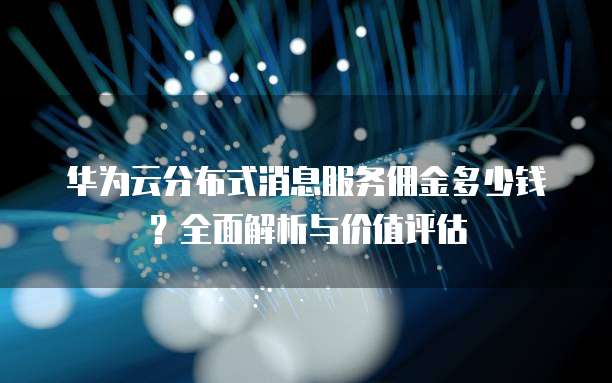 华为云分布式消息服务佣金多少钱?全面解析与价值评估